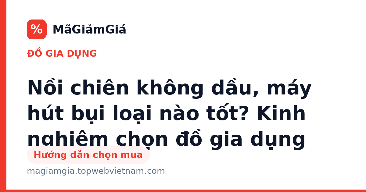 Nồi chiên không dầu, máy hút bụi loại nào tốt? Kinh nghiệm chọn đồ gia dụng