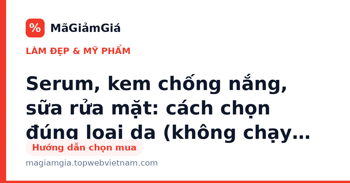 Serum, kem chống nắng, sữa rửa mặt: cách chọn đúng loại da (không chạy theo quảng cáo)